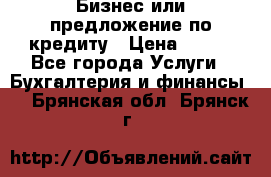 Бизнес или предложение по кредиту › Цена ­ 123 - Все города Услуги » Бухгалтерия и финансы   . Брянская обл.,Брянск г.